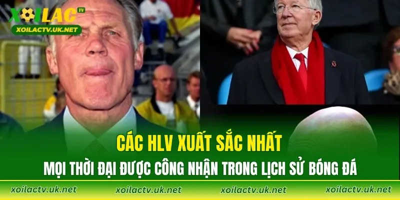 Các HLV xuất sắc nhất mọi thời đại được công nhận trong lịch sử bóng đá