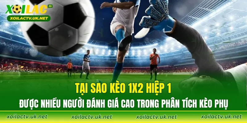 Tại sao kèo 1X2 hiệp 1 được nhiều người đánh giá cao trong phân tích kèo phụ