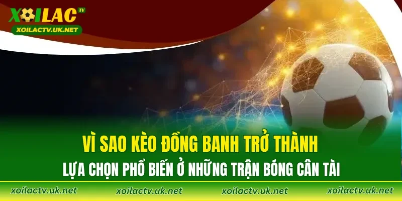 Vì sao kèo đồng banh trở thành lựa chọn phổ biến ở những trận bóng cân tài