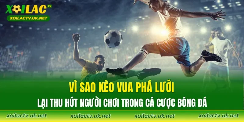 Vì sao Kèo Vua Phá Lưới lại thu hút người chơi trong cá cược bóng đá